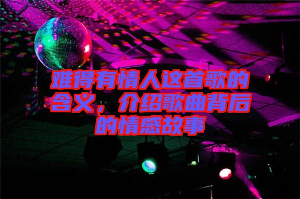 難得有情人這首歌的含義，介紹歌曲背后的情感故事
