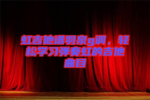 虹吉他譜羽泉g調(diào)，輕松學(xué)習(xí)彈奏虹的吉他曲目