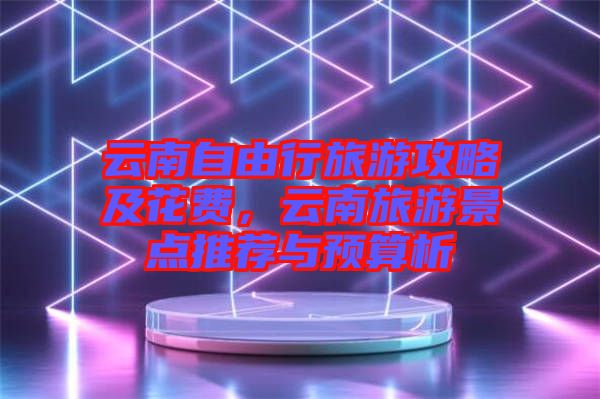 云南自由行旅游攻略及花費，云南旅游景點推薦與預算析