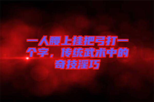 一人腰上掛把弓打一個(gè)字，傳統(tǒng)武術(shù)中的奇技淫巧