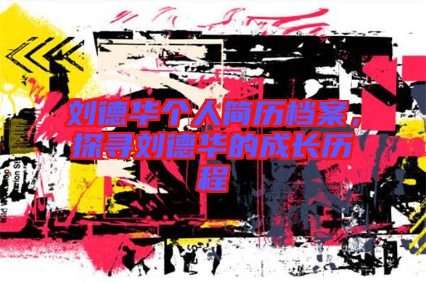 劉德華個(gè)人簡(jiǎn)歷檔案，探尋劉德華的成長歷程