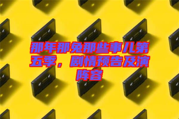 那年那兔那些事兒第五季，劇情預(yù)告及演陣容