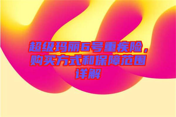 超級(jí)瑪麗6號(hào)重疾險(xiǎn)，購買方式和保障范圍詳解