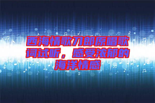 西海情歌刀郎原唱歌詞試聽，感受濃郁的海洋情感