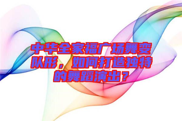 中華全家福廣場(chǎng)舞變隊(duì)形，如何打造獨(dú)特的舞蹈演出？