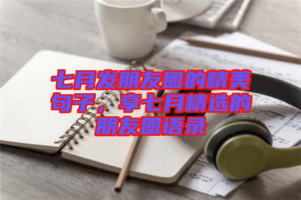 七月發(fā)朋友圈的精美句子，享七月精選的朋友圈語錄