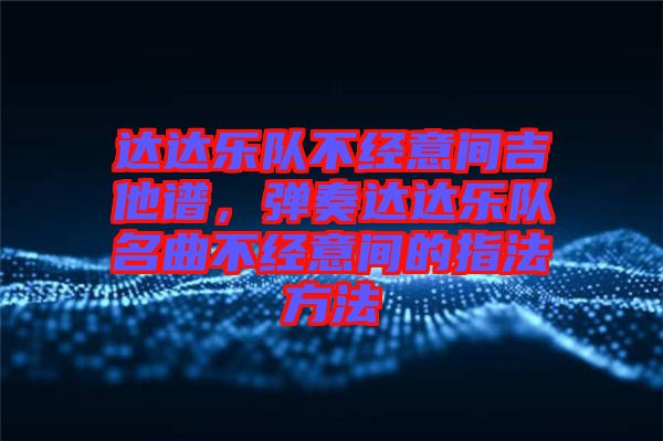 達(dá)達(dá)樂隊(duì)不經(jīng)意間吉他譜，彈奏達(dá)達(dá)樂隊(duì)名曲不經(jīng)意間的指法方法