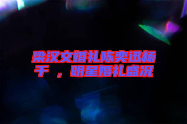 梁漢文婚禮陳奕迅楊千嬅，明星婚禮盛況