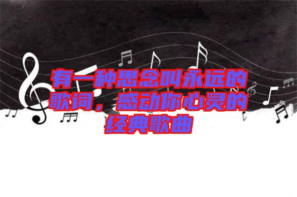 有一種思念叫永遠(yuǎn)的歌詞，感動你心靈的經(jīng)典歌曲