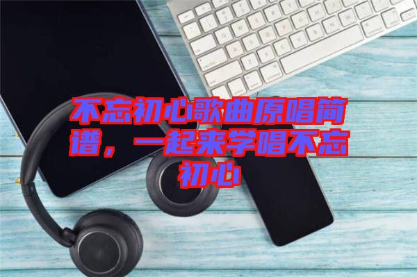 不忘初心歌曲原唱簡(jiǎn)譜，一起來(lái)學(xué)唱不忘初心