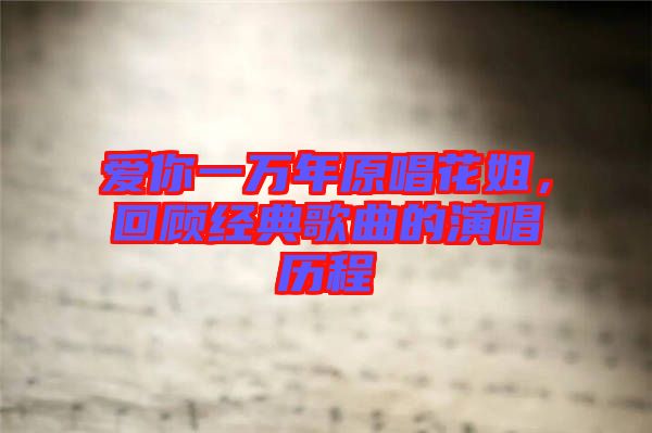 愛你一萬年原唱花姐，回顧經(jīng)典歌曲的演唱?dú)v程