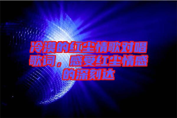 冷漠的紅塵情歌對唱歌詞，感受紅塵情感的深刻達