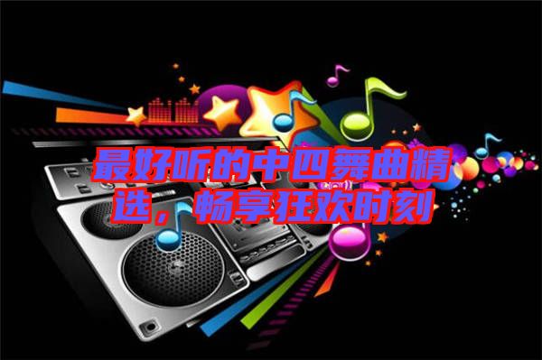 最好聽的中四舞曲精選，暢享狂歡時(shí)刻