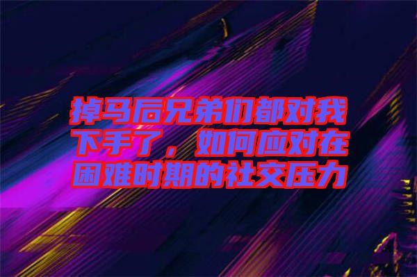 掉馬后兄弟們都對我下手了，如何應對在困難時期的社交壓力
