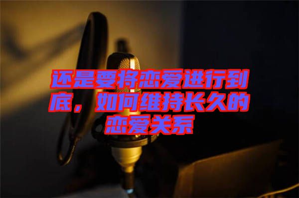 還是要將戀愛(ài)進(jìn)行到底，如何維持長(zhǎng)久的戀愛(ài)關(guān)系