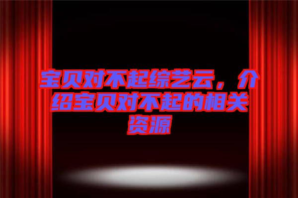 寶貝對不起綜藝云，介紹寶貝對不起的相關資源