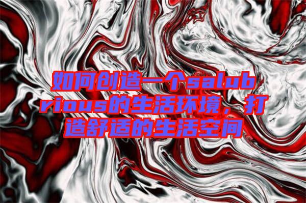 如何創(chuàng)造一個salubrious的生活環(huán)境，打造舒適的生活空間