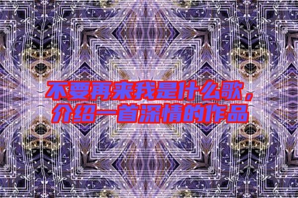 不要再來我是什么歌，介紹一首深情的作品