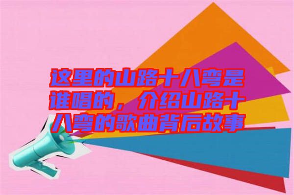這里的山路十八彎是誰唱的，介紹山路十八彎的歌曲背后故事