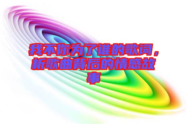 我不你為了誰的歌詞，析歌曲背后的情感故事