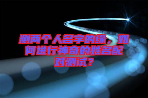 測(cè)兩個(gè)人名字的緣，如何進(jìn)行神奇的姓名配對(duì)測(cè)試？