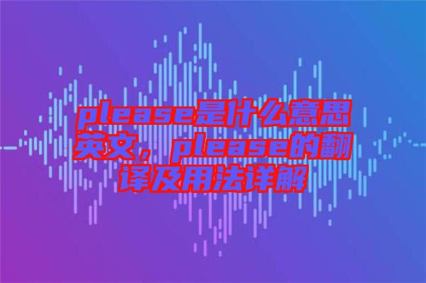 please是什么意思英文，please的翻譯及用法詳解