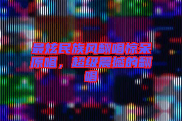 最炫民族風(fēng)翻唱驚呆原唱，超級震撼的翻唱