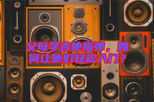 父母學(xué)吉他指彈，如何讓他們輕松入門？