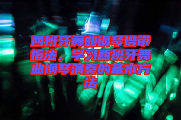 西班牙舞曲鋼琴譜帶指法，學(xué)習(xí)西班牙舞曲鋼琴演奏的基本方法