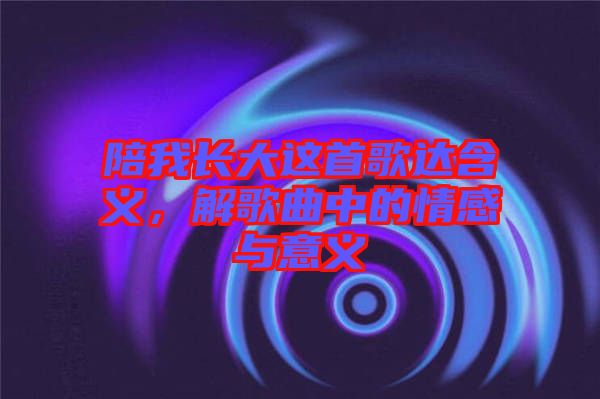 陪我長大這首歌達(dá)含義，解歌曲中的情感與意義
