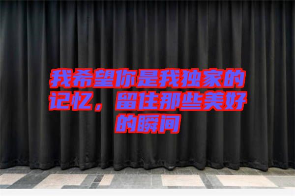我希望你是我獨家的記憶，留住那些美好的瞬間