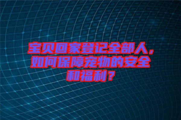 寶貝回家登記全部人，如何保障寵物的安全和福利？