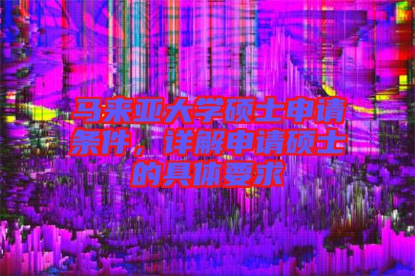 馬來亞大學(xué)碩士申請條件，詳解申請碩士的具體要求