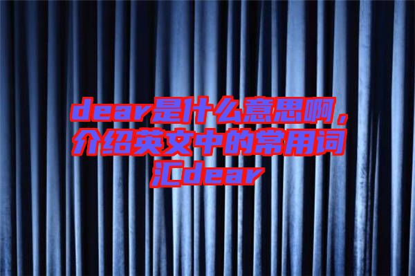 dear是什么意思啊，介紹英文中的常用詞匯dear