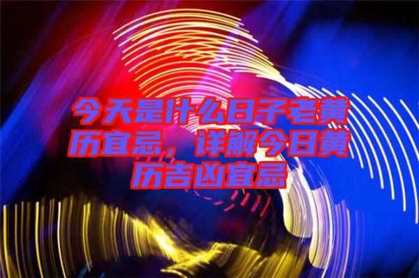 今天是什么日子老黃歷宜忌，詳解今日黃歷吉兇宜忌