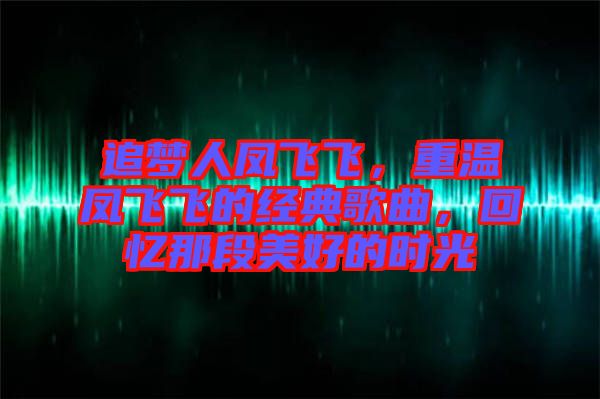追夢人鳳飛飛，重溫鳳飛飛的經(jīng)典歌曲，回憶那段美好的時光
