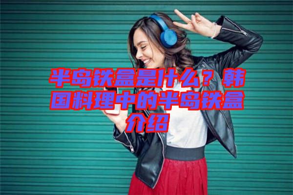 半島鐵盒是什么？韓國料理中的半島鐵盒介紹