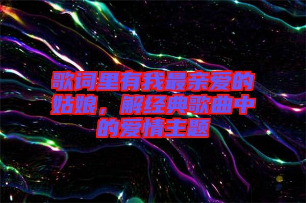 歌詞里有我最親愛的姑娘，解經(jīng)典歌曲中的愛情主題