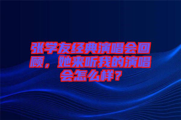 張學(xué)友經(jīng)典演唱會(huì)回顧，她來聽我的演唱會(huì)怎么樣？