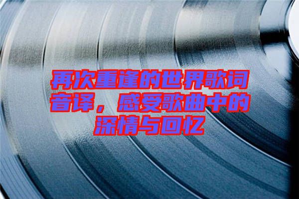 再次重逢的世界歌詞音譯，感受歌曲中的深情與回憶