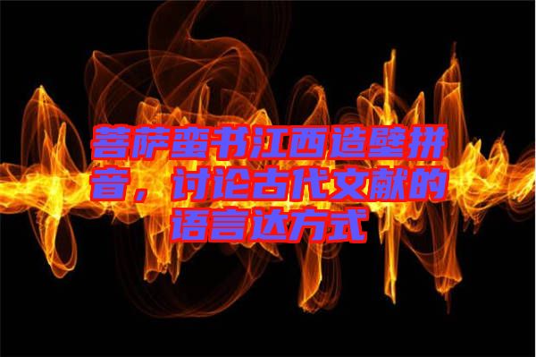 菩薩蠻書江西造壁拼音，討論古代文獻的語言達(dá)方式