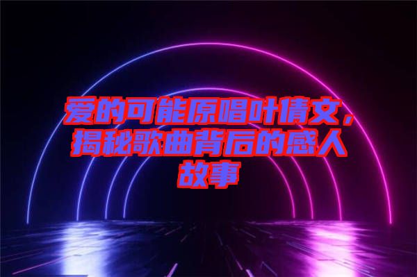 愛的可能原唱葉倩文，揭秘歌曲背后的感人故事