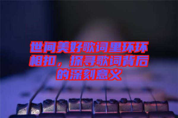 世間美好歌詞里環(huán)環(huán)相扣，探尋歌詞背后的深刻意義