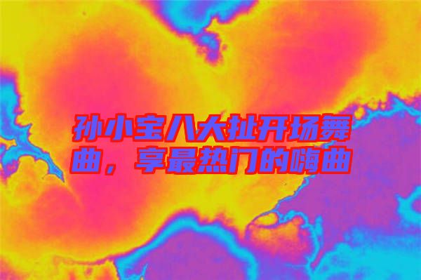孫小寶八大扯開場(chǎng)舞曲，享最熱門的嗨曲