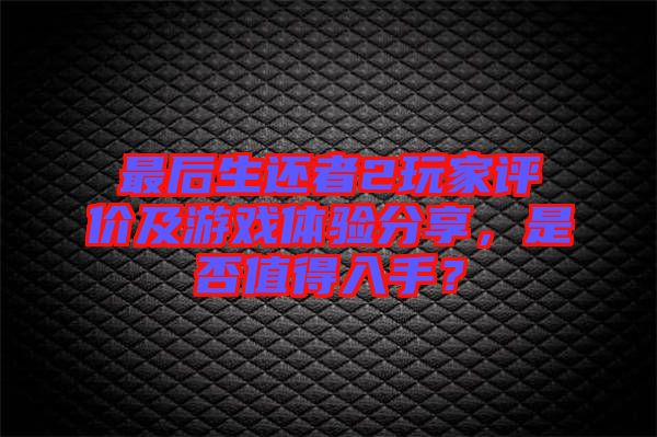 最后生還者2玩家評價及游戲體驗分享，是否值得入手？