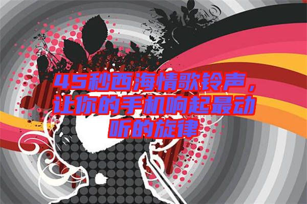 45秒西海情歌鈴聲，讓你的手機(jī)響起最動(dòng)聽的旋律