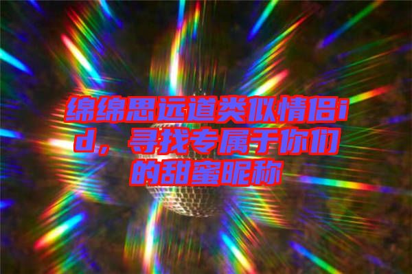 綿綿思遠(yuǎn)道類似情侶id，尋找專屬于你們的甜蜜昵稱