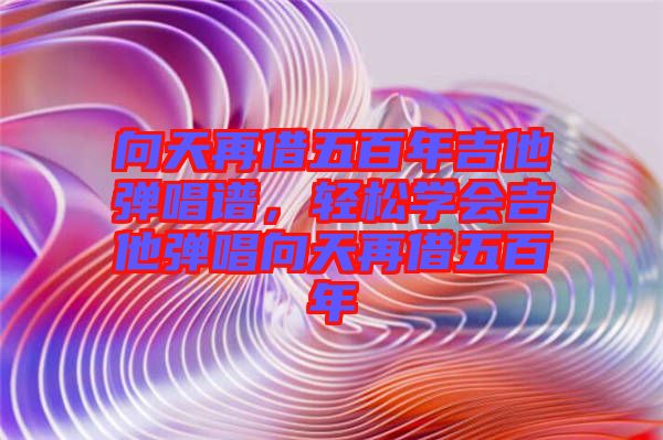 向天再借五百年吉他彈唱譜，輕松學(xué)會吉他彈唱向天再借五百年
