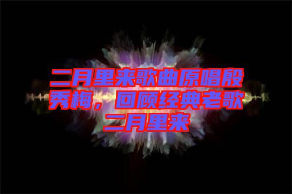 二月里來歌曲原唱殷秀梅，回顧經(jīng)典老歌二月里來