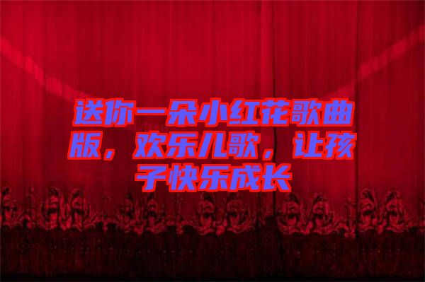 送你一朵小紅花歌曲版，歡樂兒歌，讓孩子快樂成長